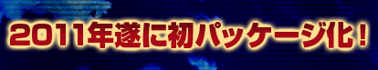 2011年遂に初パッケージ化！